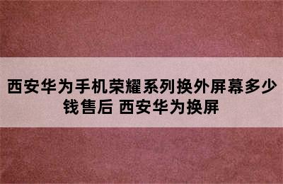 西安华为手机荣耀系列换外屏幕多少钱售后 西安华为换屏